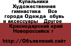 Купальники. Художественная гимнастика. - Все города Одежда, обувь и аксессуары » Другое   . Краснодарский край,Новороссийск г.